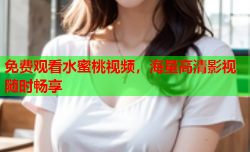 免费观看水蜜桃视频，海量高清影视随时畅享