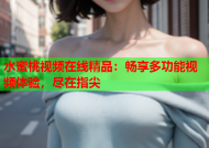 水蜜桃视频在线精品：畅享多功能视频体验，尽在指尖