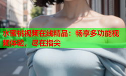 水蜜桃视频在线精品：畅享多功能视频体验，尽在指尖