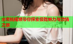 水蜜桃视频带你探索极致魅力与激情之旅