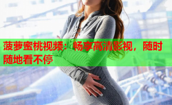 菠萝蜜桃视频：畅享高清影视，随时随地看不停