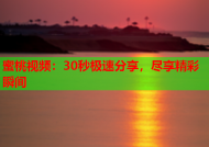 蜜桃视频：30秒极速分享，尽享精彩瞬间