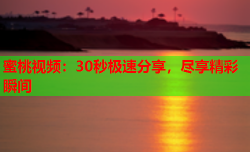 蜜桃视频：30秒极速分享，尽享精彩瞬间