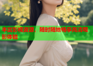 丰富影视资源，随时随地畅享高清观影体验