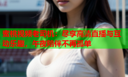 蜜桃视频老司机：尽享高清直播与互动乐趣，午夜陪伴不再孤单