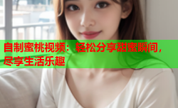 自制蜜桃视频：轻松分享甜蜜瞬间，尽享生活乐趣