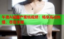 午夜A级国产蜜桃视频：畅享高清热播，尽在掌握