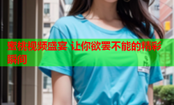 蜜桃视频盛宴 让你欲罢不能的精彩瞬间