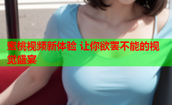 蜜桃视频新体验 让你欲罢不能的视觉盛宴