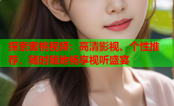 探索蜜桃视频：高清影视、个性推荐，随时随地畅享视听盛宴
