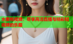 水蜜桃视频：尽享高清直播与精彩短视频的乐趣