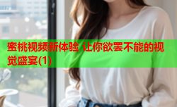 蜜桃视频新体验 让你欲罢不能的视觉盛宴(1)