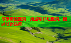 尽享蜜桃视频：海量精彩短视频，随时随地畅看