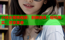 小林水蜜桃视频：新鲜美味，轻松购买，尽享果香