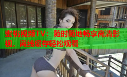 蜜桃视频TV：随时随地畅享高清影视，离线缓存轻松观看