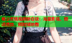 畅享蜜桃视频新春版：海量影视、极速播放、随时随地看