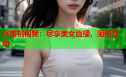 水蜜桃视频：尽享美女直播，随时互动