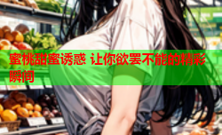 蜜桃甜蜜诱惑 让你欲罢不能的精彩瞬间