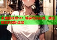 水蜜桃视频se：畅享高清影视，随时随地的娱乐盛宴