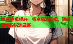 水蜜桃视频se：畅享高清影视，随时随地的娱乐盛宴