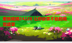 蜜桃视频24228 让你欲罢不能的视觉盛宴