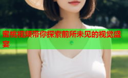 蜜桃视频带你探索前所未见的视觉盛宴
