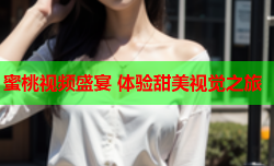 蜜桃视频盛宴 体验甜美视觉之旅