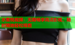 水蜜桃视频：无限畅享高清影视，随时随地轻松观看