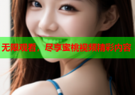 无限观看，尽享蜜桃视频精彩内容