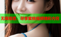无限观看，尽享蜜桃视频精彩内容