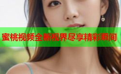 蜜桃视频全新视界尽享精彩瞬间