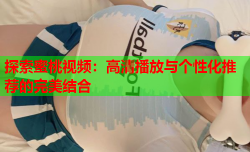 探索蜜桃视频：高清播放与个性化推荐的完美结合