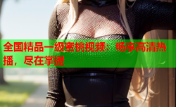 全国精品一级蜜桃视频：畅享高清热播，尽在掌握