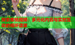 探索蜜桃视频：多元化内容与实时互动的视听盛宴