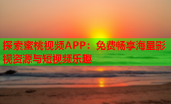 探索蜜桃视频APP：免费畅享海量影视资源与短视频乐趣