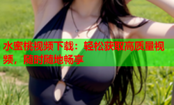 水蜜桃视频下载：轻松获取高质量视频，随时随地畅享