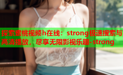 探索蜜桃视频h在线：strong极速搜索与高清播放，尽享无限影视乐趣-strong