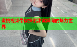蜜桃视频带你探索甜蜜瞬间的魅力世界