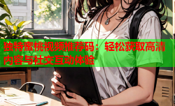 独特蜜桃视频推荐码：轻松获取高清内容与社交互动体验
