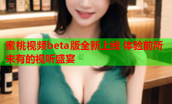 蜜桃视频beta版全新上线 体验前所未有的视听盛宴
