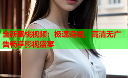 全新蜜桃视频：极速追剧，高清无广告畅享影视盛宴