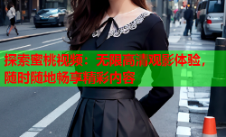 探索蜜桃视频：无限高清观影体验，随时随地畅享精彩内容