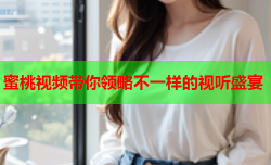 蜜桃视频带你领略不一样的视听盛宴
