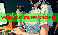 孕妇蜜桃视频 甜蜜时光的独特分享