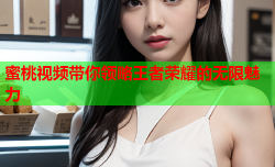 蜜桃视频带你领略王者荣耀的无限魅力