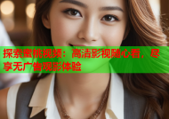 探索蜜桃视频：高清影视随心看，尽享无广告观影体验