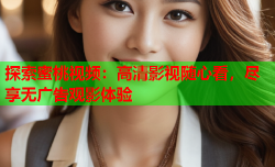 探索蜜桃视频：高清影视随心看，尽享无广告观影体验