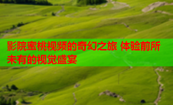 影院蜜桃视频的奇幻之旅 体验前所未有的视觉盛宴