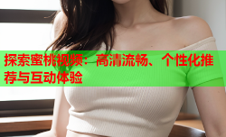 探索蜜桃视频：高清流畅、个性化推荐与互动体验