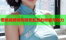 蜜桃视频带你探索乱岳的秘密与魅力